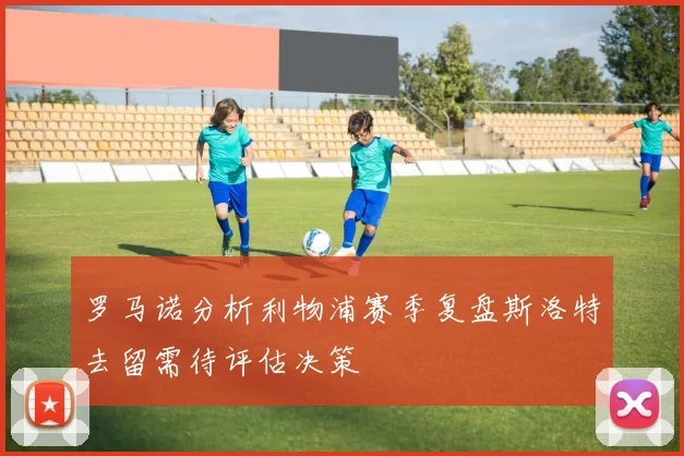 罗马诺分析利物浦赛季复盘斯洛特去留需待评估决策