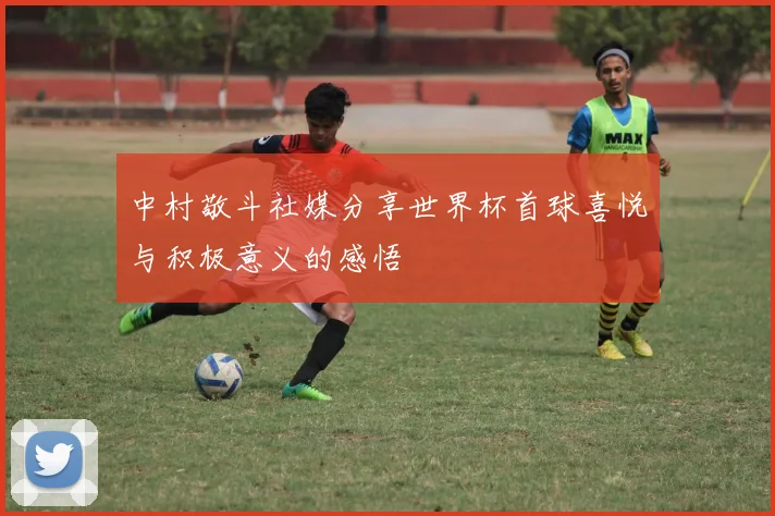 中村敬斗社媒分享世界杯首球喜悦与积极意义的感悟