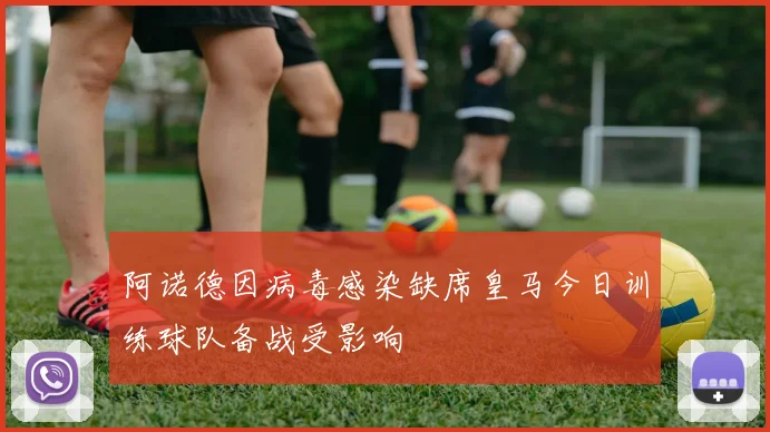 阿诺德因病毒感染缺席皇马今日训练球队备战受影响