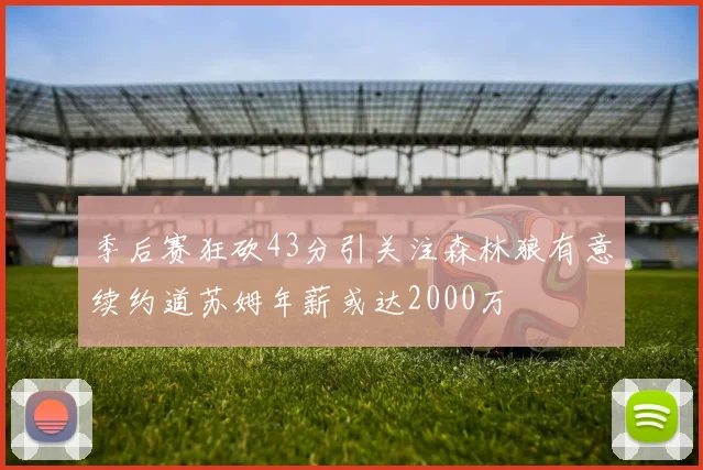 季后赛狂砍43分引关注森林狼有意续约道苏姆年薪或达2000万