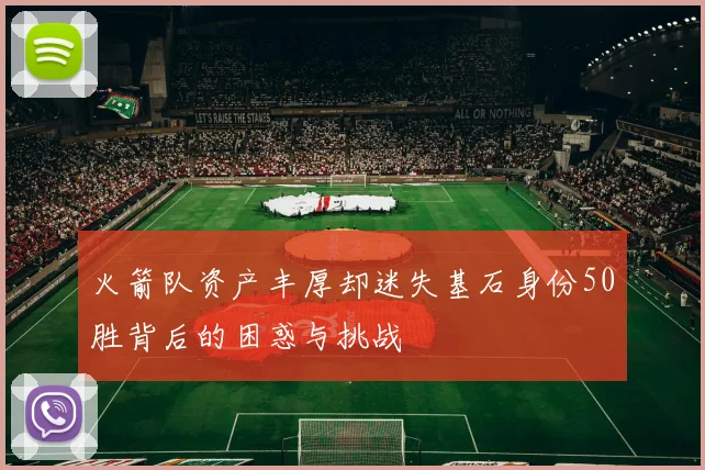 火箭队资产丰厚却迷失基石身份50胜背后的困惑与挑战