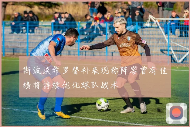 斯波谈希罗替补表现称阵容曾有佳绩将持续优化球队战术