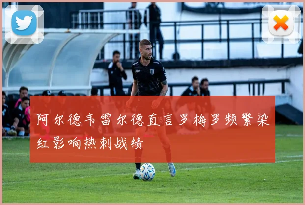 阿尔德韦雷尔德直言罗梅罗频繁染红影响热刺战绩