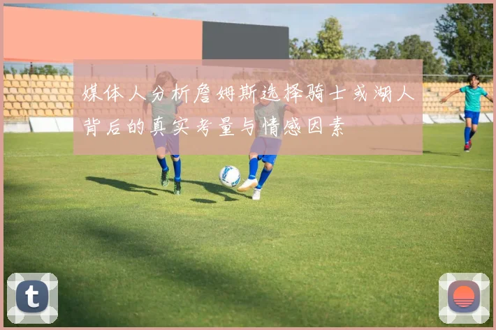 媒体人分析詹姆斯选择骑士或湖人背后的真实考量与情感因素