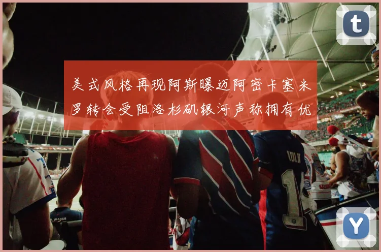 美式风格再现阿斯曝迈阿密卡塞米罗转会受阻洛杉矶银河声称拥有优先签约权