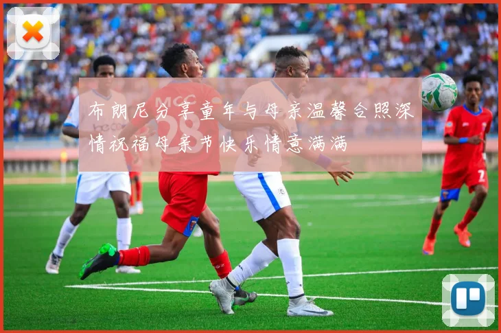 布朗尼分享童年与母亲温馨合照深情祝福母亲节快乐情意满满