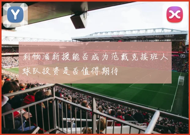 利物浦新援能否成为范戴克接班人球队投资是否值得期待