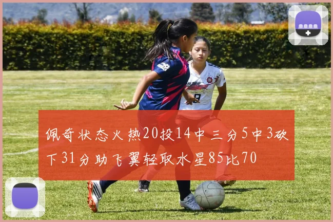 佩奇状态火热20投14中三分5中3砍下31分助飞翼轻取水星85比70