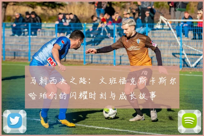 马刺西决之路：文班福克斯卡斯尔哈珀们的闪耀时刻与成长故事