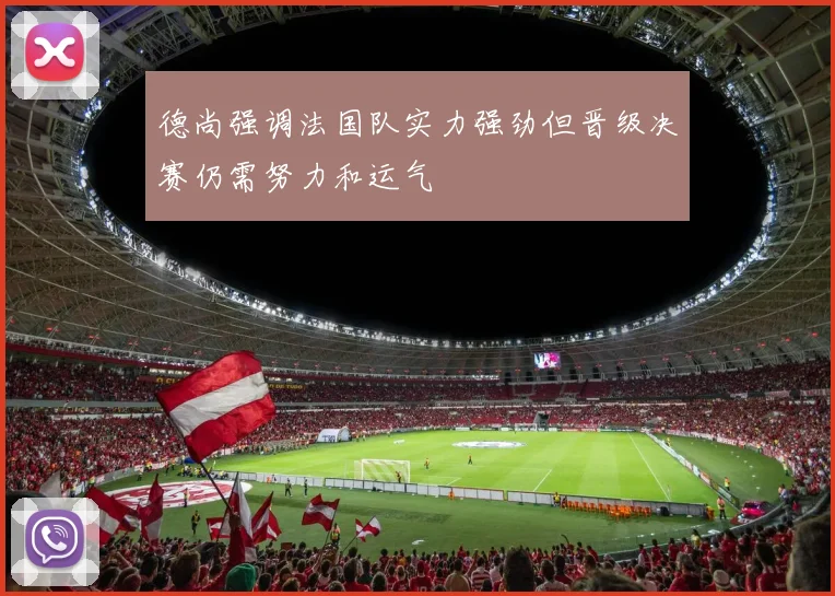 德尚强调法国队实力强劲但晋级决赛仍需努力和运气