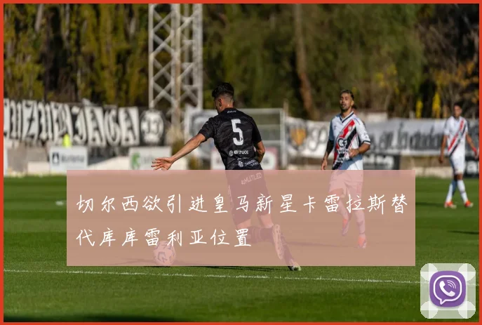 切尔西欲引进皇马新星卡雷拉斯替代库库雷利亚位置