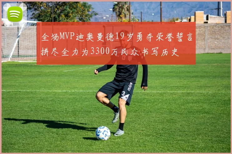 全场MVP迪奥曼德19岁勇夺荣誉誓言拼尽全力为3300万民众书写历史