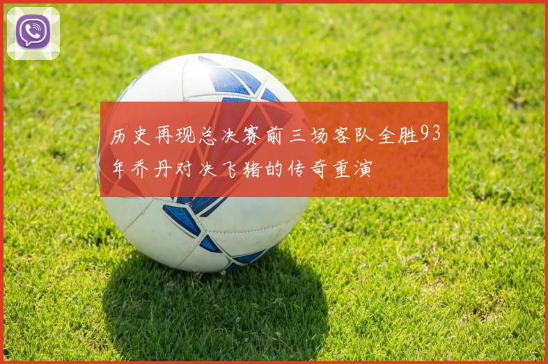 历史再现总决赛前三场客队全胜93年乔丹对决飞猪的传奇重演