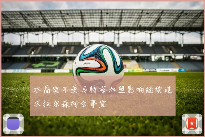 水晶宫不受马特塔加盟影响继续追求拉尔森转会事宜