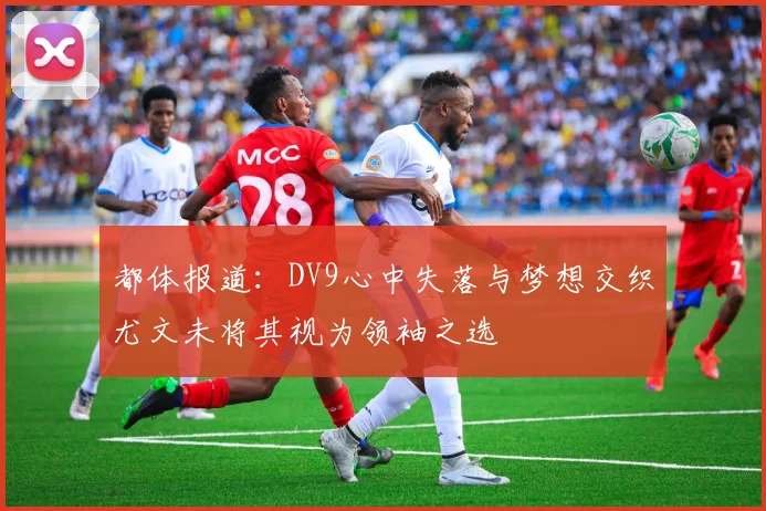 都体报道：DV9心中失落与梦想交织尤文未将其视为领袖之选