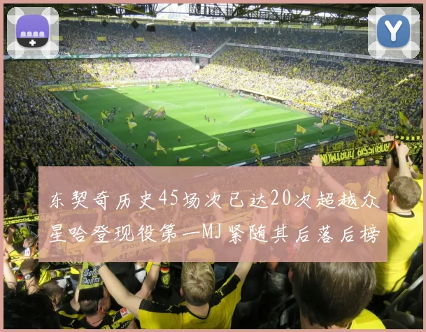 东契奇历史45场次已达20次超越众星哈登现役第一MJ紧随其后落后榜首100场