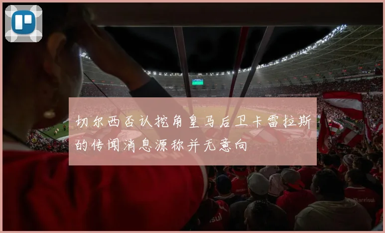 切尔西否认挖角皇马后卫卡雷拉斯的传闻消息源称并无意向
