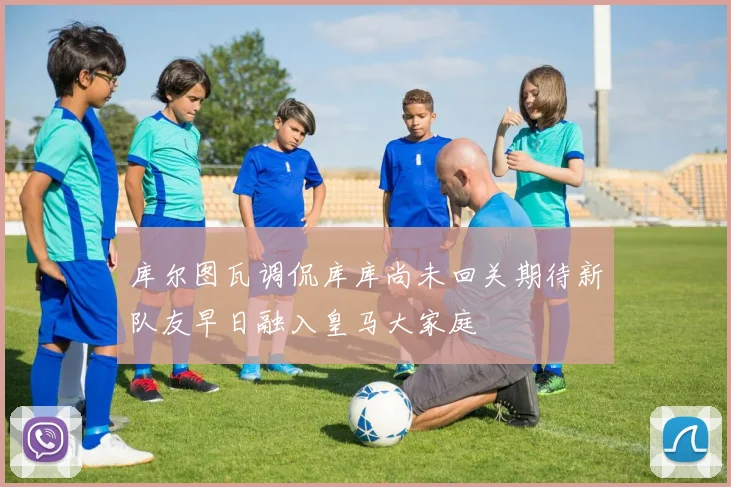 库尔图瓦调侃库库尚未回关期待新队友早日融入皇马大家庭