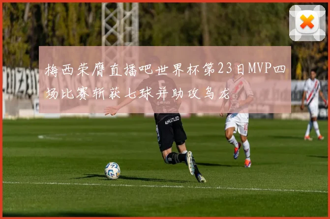 梅西荣膺直播吧世界杯第23日MVP四场比赛斩获七球并助攻乌龙