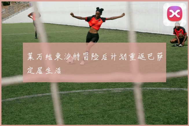 莱万结束沙特冒险后计划重返巴萨定居生活