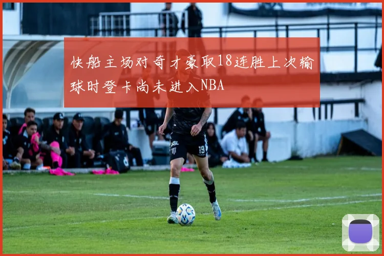 快船主场对奇才豪取18连胜上次输球时登卡尚未进入NBA