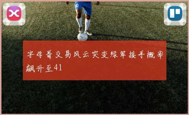 字母哥交易风云突变绿军接手概率飙升至41